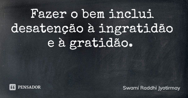 Fazer o bem inclui desatenção à ingratidão e à gratidão.... Frase de Swami Raddhi Jyotirmay.