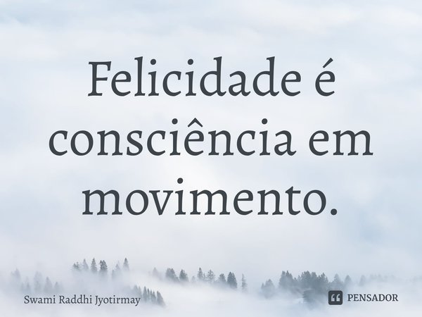 ⁠Felicidade é consciência em movimento.... Frase de Swami Raddhi Jyotirmay.