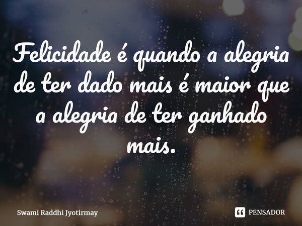⁠Felicidade é quando a alegria de ter dado mais é maior que a alegria de ter ganhado mais.... Frase de Swami Raddhi Jyotirmay.