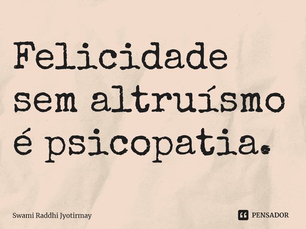 ⁠Felicidade sem altruísmo é psicopatia.... Frase de Swami Raddhi Jyotirmay.