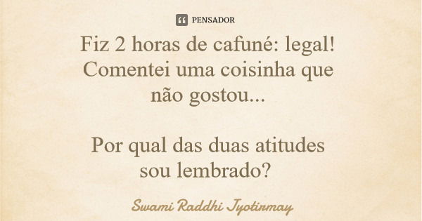Fiz 2 horas de cafuné: legal! Comentei uma coisinha que não gostou... Por qual das duas atitudes sou lembrado?... Frase de Swami Raddhi Jyotirmay.