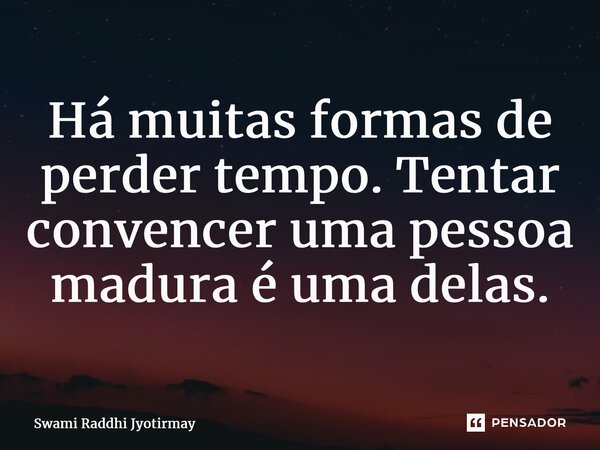 ⁠Há muitas formas de perder tempo. Tentar convencer uma pessoa madura é uma delas.... Frase de Swami Raddhi Jyotirmay.