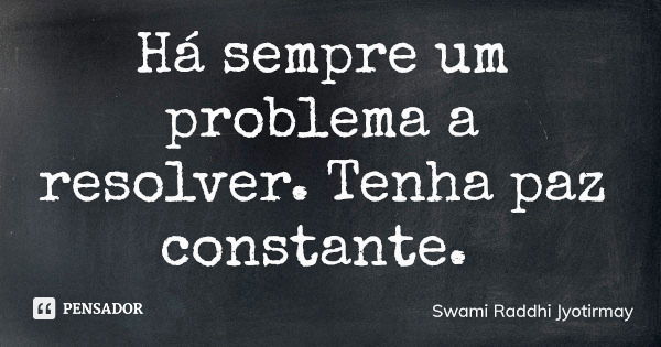 Há sempre um problema a resolver. Tenha paz constante.... Frase de Swami Raddhi Jyotirmay.