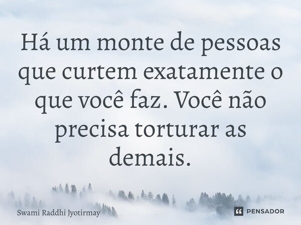 ⁠Há um monte de pessoas que curtem exatamente o que você faz. Você não precisa torturar as demais.... Frase de Swami Raddhi Jyotirmay.