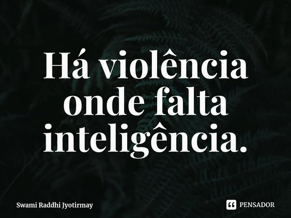 ⁠Há violência onde falta inteligência.... Frase de Swami Raddhi Jyotirmay.