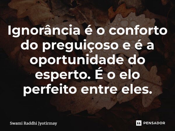 ⁠Ignorância é o conforto do preguiçoso e é a oportunidade do esperto. É o elo perfeito entre eles.... Frase de Swami Raddhi Jyotirmay.