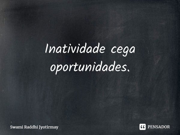 ⁠Inatividade cega oportunidades.... Frase de Swami Raddhi Jyotirmay.