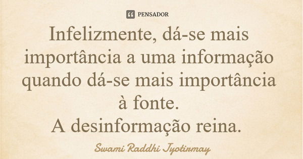 Infelizmente, dá-se mais importância a uma informação quando dá-se mais importância à fonte. A desinformação reina.... Frase de Swami Raddhi Jyotirmay.