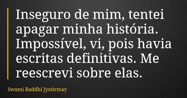 Inseguro de mim, tentei apagar minha história. Impossível, vi, pois havia escritas definitivas. Me reescrevi sobre elas.... Frase de Swami Raddhi Jyotirmay.