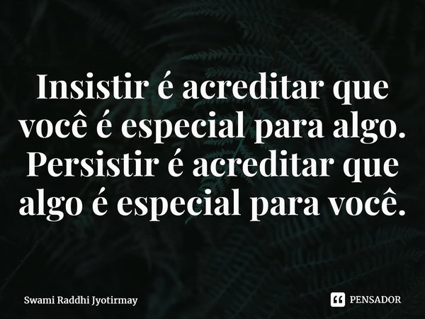⁠Insistir é acreditar que você é especial para algo. Persistir é acreditar que algo é especial para você.... Frase de Swami Raddhi Jyotirmay.