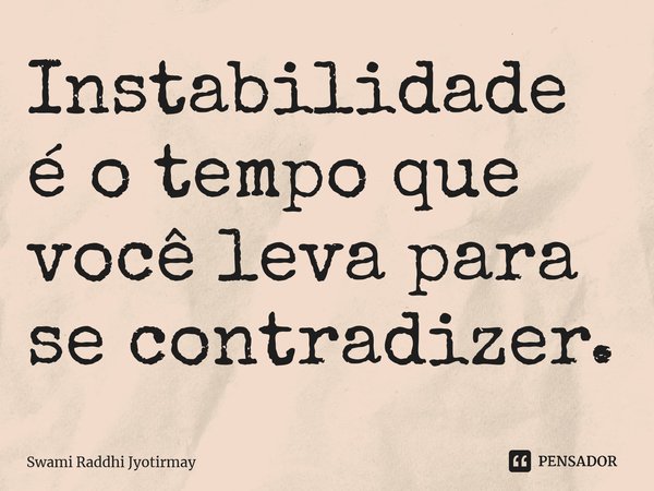Instabilidade é o tempo que você leva para se contradizer.... Frase de Swami Raddhi Jyotirmay.