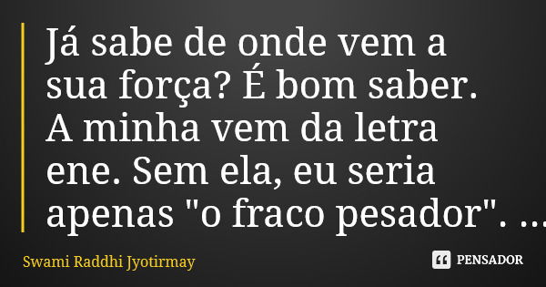 Já sabe de onde vem a sua força? É bom saber. A minha vem da letra ene. Sem ela, eu seria apenas "o fraco pesador".... Frase de Swami Raddhi Jyotirmay.