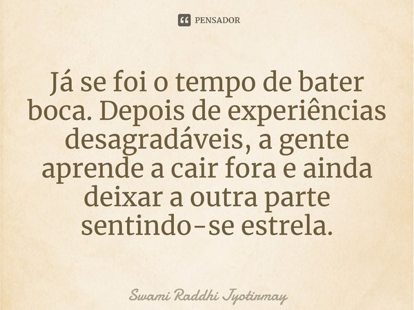 ⁠Já se foi o tempo de bater boca. Depois de experiências desagradáveis, a gente aprende a cair fora e ainda deixar a outra parte sentindo-se estrela.... Frase de Swami Raddhi Jyotirmay.