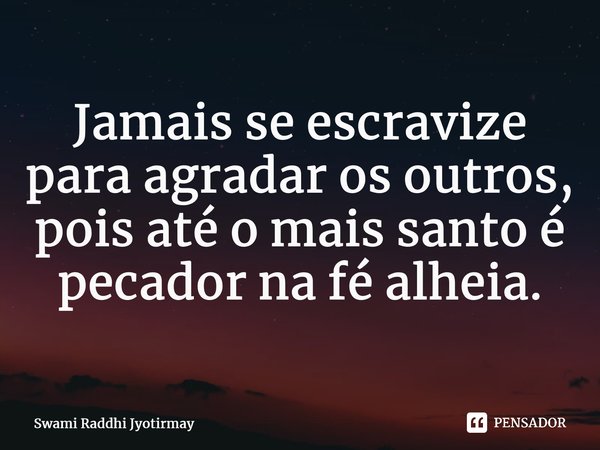 ⁠Jamais se escravize para agradar os outros, pois até o mais santo é pecador na fé alheia.... Frase de Swami Raddhi Jyotirmay.