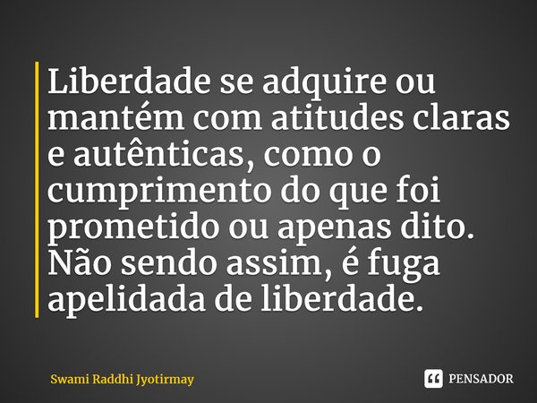 ⁠Liberdade se adquire ou mantém com atitudes claras e autênticas, como o cumprimento do que foi prometido ou apenas dito. Não sendo assim, é fuga apelidada de l... Frase de Swami Raddhi Jyotirmay.