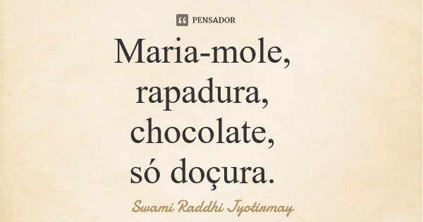 Maria-mole, rapadura, chocolate, só doçura.... Frase de Swami Raddhi Jyotirmay.