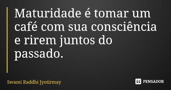 Maturidade é tomar um café com sua consciência e rirem juntos do passado.... Frase de Swami Raddhi Jyotirmay.