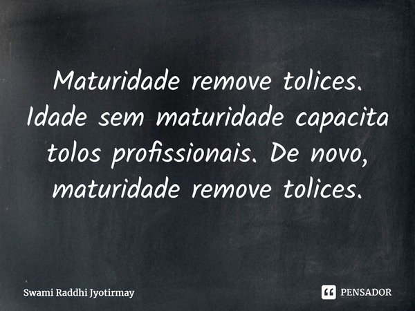 ⁠Maturidade remove tolices. Idade sem maturidade capacita tolos profissionais. De novo, maturidade remove tolices.... Frase de Swami Raddhi Jyotirmay.