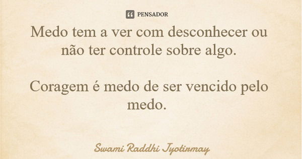 Medo tem a ver com desconhecer ou não ter controle sobre algo. Coragem é medo de ser vencido pelo medo.... Frase de Swami Raddhi Jyotirmay.