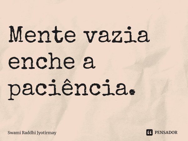 ⁠Mente vazia enche a paciência.... Frase de Swami Raddhi Jyotirmay.