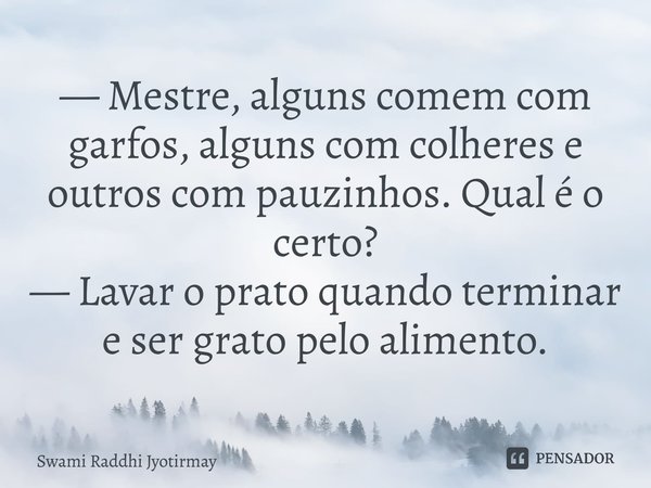 — Mestre, alguns comem com garfos, alguns com colheres e outros com pauzinhos. Qual é o certo? — Lavar o prato quando terminar e ser grato pelo alimento.... Frase de Swami Raddhi Jyotirmay.