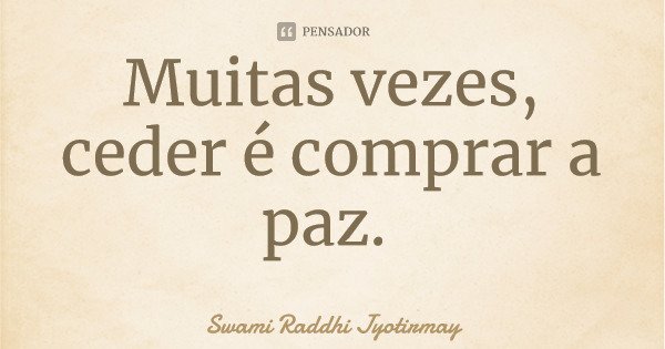 Muitas vezes, ceder é comprar a paz.... Frase de Swami Raddhi Jyotirmay.