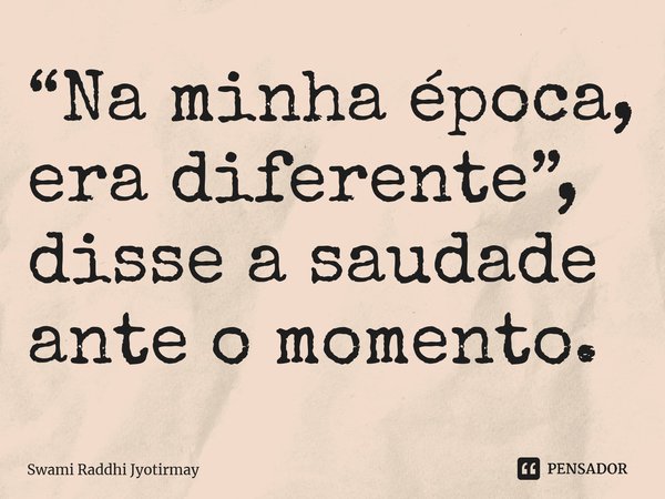 ⁠“Na minha época, era diferente”, disse a saudade ante o momento.... Frase de Swami Raddhi Jyotirmay.