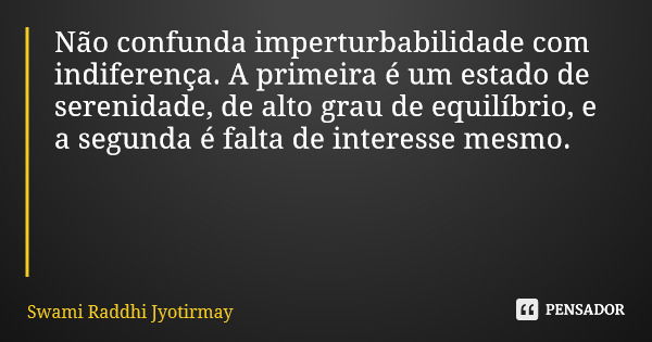 Não confunda imperturbabilidade com indiferença. A primeira é um estado de serenidade, de alto grau de equilíbrio, e a segunda é falta de interesse mesmo.... Frase de Swami Raddhi Jyotirmay.