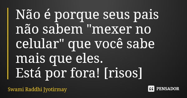 Não é porque seus pais não sabem "mexer no celular" que você sabe mais que eles. Está por fora! [risos]... Frase de Swami Raddhi Jyotirmay.