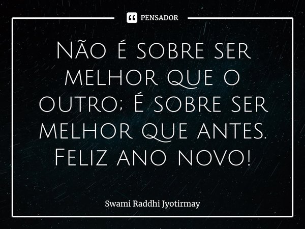 Não é sobre ser melhor que o outro; É sobre ser melhor que antes. Feliz ano novo!... Frase de Swami Raddhi Jyotirmay.