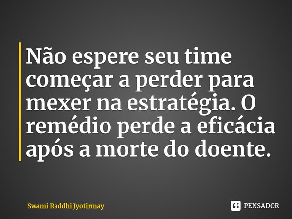 ⁠Não espere seu time começar a perder para mexer na estratégia. O remédio perde a eficácia após a morte do doente.... Frase de Swami Raddhi Jyotirmay.