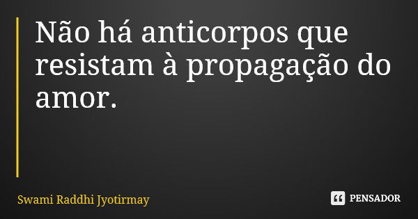 Não há anticorpos que resistam à propagação do amor.... Frase de Swami Raddhi Jyotirmay.