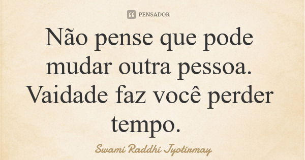 Não pense que pode mudar outra pessoa. Vaidade faz você perder tempo.... Frase de Swami Raddhi Jyotirmay.