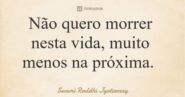 Não quero morrer nesta vida, muito menos na próxima.... Frase de Swami Raddhi Jyotirmay.