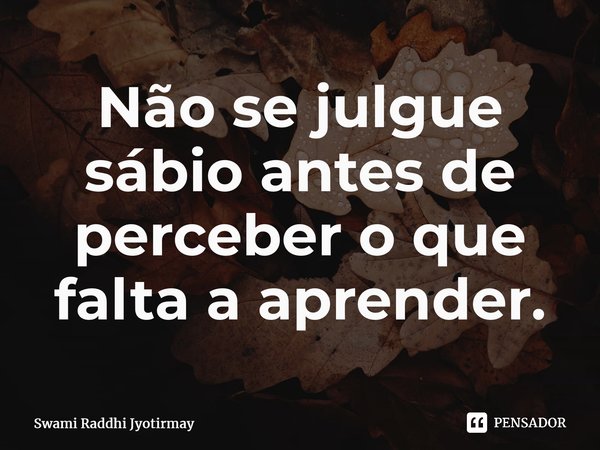 ⁠Não se julgue sábio antes de perceber o que falta a aprender.... Frase de Swami Raddhi Jyotirmay.