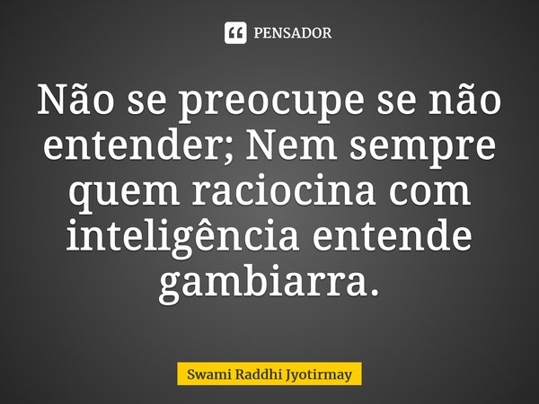 ⁠Não se preocupe se não entender; Nem sempre quem raciocina com inteligência entende gambiarra.... Frase de Swami Raddhi Jyotirmay.