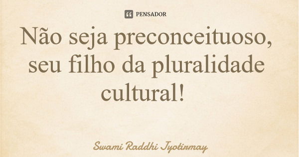 Não seja preconceituoso, seu filho da pluralidade cultural!... Frase de Swami Raddhi Jyotirmay.
