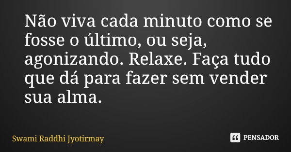 Não viva cada minuto como se fosse o último, ou seja, agonizando. Relaxe. Faça tudo que dá para fazer sem vender sua alma.... Frase de Swami Raddhi Jyotirmay.