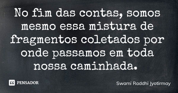 No fim das contas, somos mesmo essa mistura de fragmentos coletados por onde passamos em toda nossa caminhada.... Frase de Swami Raddhi Jyotirmay.