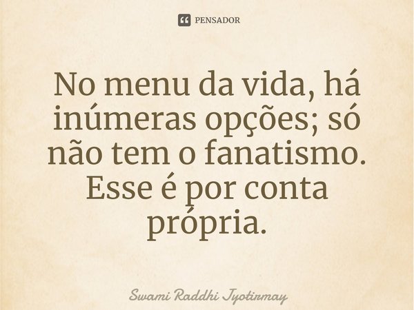 ⁠No menu da vida, há inúmeras opções; só não tem o fanatismo. Esse é por conta própria.... Frase de Swami Raddhi Jyotirmay.
