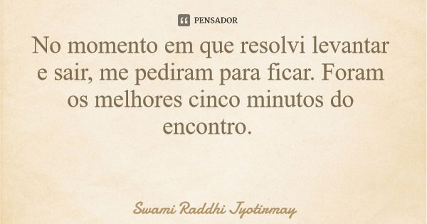 No momento em que resolvi levantar e sair, me pediram para ficar. Foram os melhores cinco minutos do encontro.... Frase de Swami Raddhi Jyotirmay.