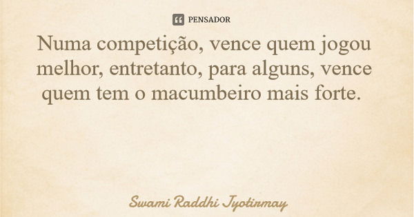 Numa competição, vence quem jogou melhor, entretanto, para alguns, vence quem tem o macumbeiro mais forte.... Frase de Swami Raddhi Jyotirmay.