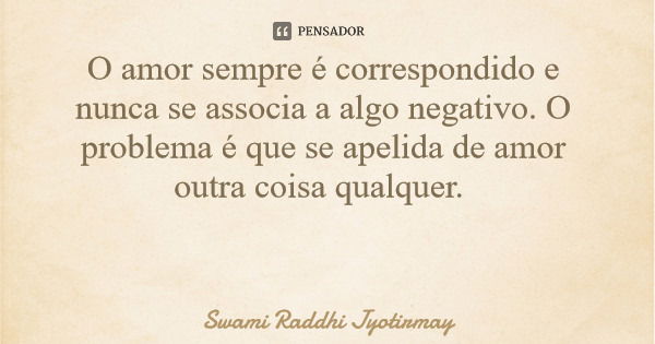 O amor sempre é correspondido e nunca se associa a algo negativo. O problema é que se apelida de amor outra coisa qualquer.... Frase de Swami Raddhi Jyotirmay.
