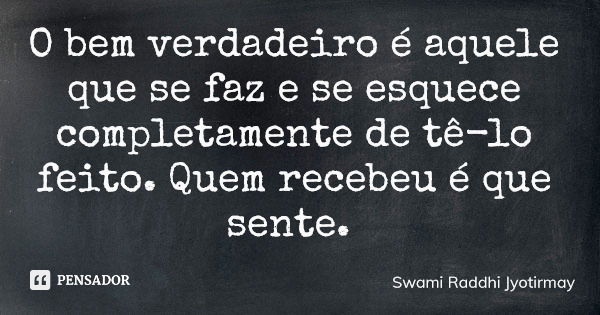 O bem verdadeiro é aquele que se faz e se esquece completamente de tê-lo feito. Quem recebeu é que sente.... Frase de Swami Raddhi Jyotirmay.