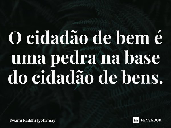 ⁠O cidadão de bem é uma pedra na base do cidadão de bens.... Frase de Swami Raddhi Jyotirmay.