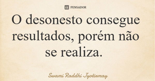 O desonesto consegue resultados, porém não se realiza.... Frase de Swami Raddhi Jyotirmay.