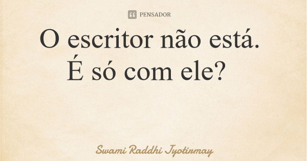 O escritor não está. É só com ele?... Frase de Swami Raddhi Jyotirmay.