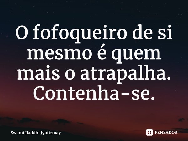 ⁠O fofoqueiro de si mesmo é quem mais o atrapalha. Contenha-se.... Frase de Swami Raddhi Jyotirmay.