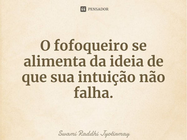 ⁠O fofoqueiro se alimenta da ideia de que sua intuição não falha.... Frase de Swami Raddhi Jyotirmay.