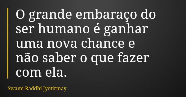 O grande embaraço do ser humano é ganhar uma nova chance e não saber o que fazer com ela.... Frase de Swami Raddhi Jyotirmay.